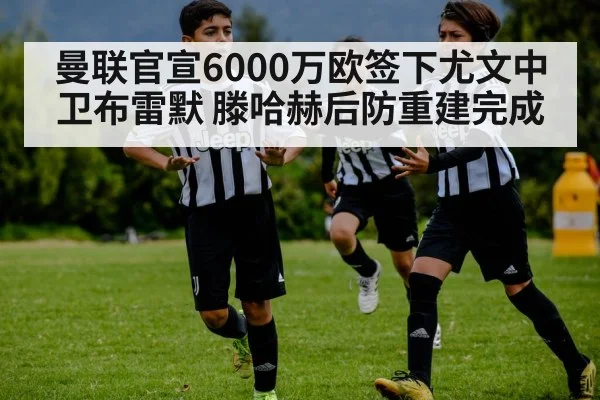 曼联官宣6000万欧签下尤文中卫布雷默 滕哈赫后防重建完成