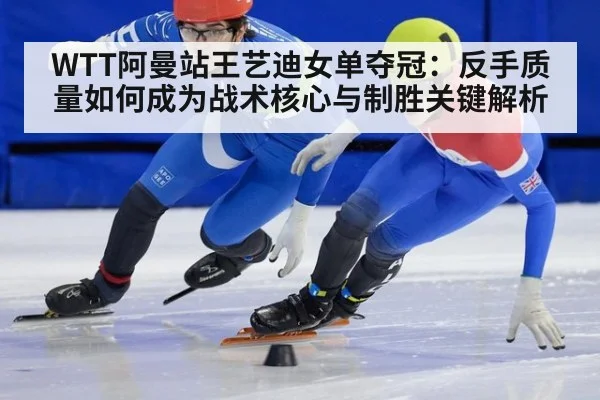 WTT阿曼站王艺迪女单夺冠:反手质量如何成为战术核心与制胜关键解析