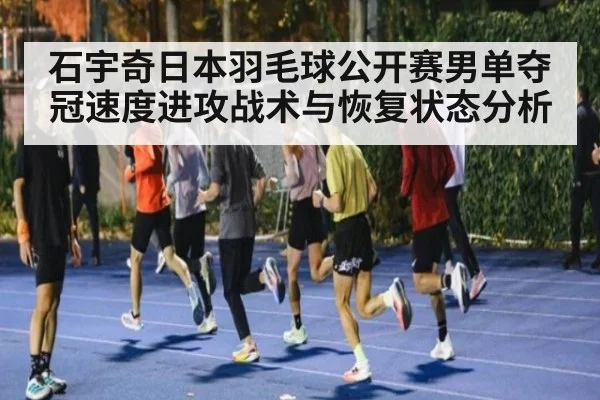 石宇奇日本羽毛球公开赛男单夺冠速度进攻战术与恢复状态分析