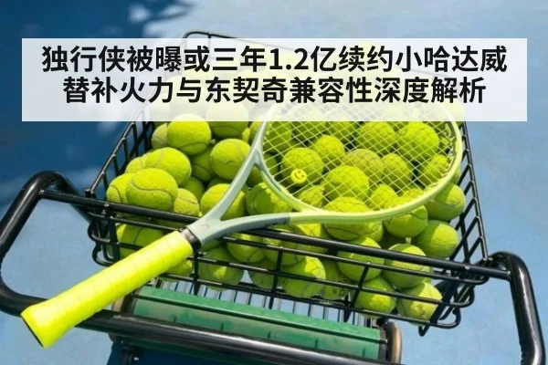 独行侠被曝或三年1.2亿续约小哈达威 替补火力与东契奇兼容性深度解析
