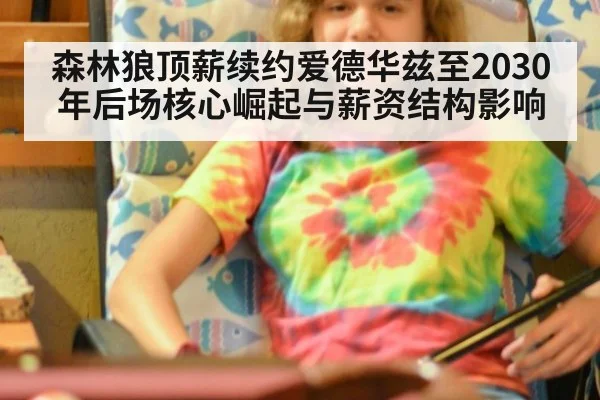 森林狼顶薪续约爱德华兹至2030年后场核心崛起与薪资结构影响