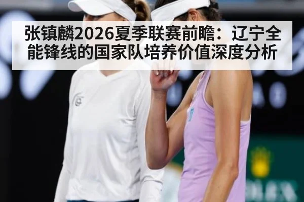 张镇麟2026夏季联赛前瞻：辽宁全能锋线的国家队培养价值深度分析