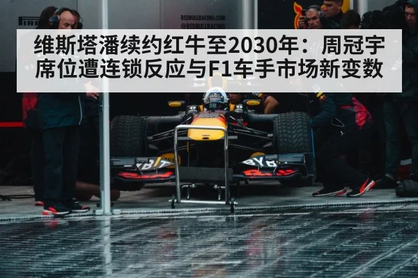 维斯塔潘续约红牛至2030年：周冠宇席位遭连锁反应与F1车手市场新变数