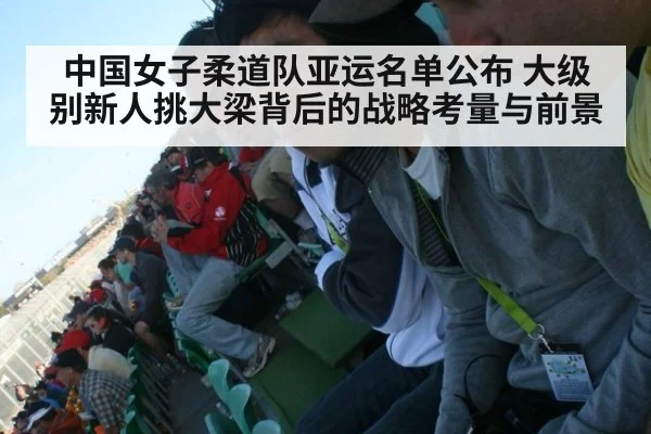 中国女子柔道队亚运名单公布 大级别新人挑大梁背后的战略考量与前景