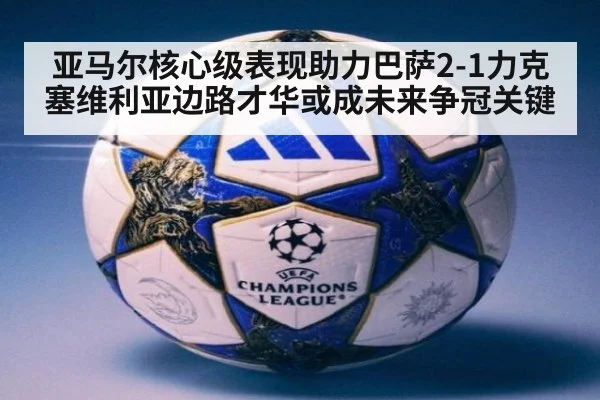 亚马尔核心级表现助力巴萨2-1力克塞维利亚边路才华或成未来争冠关键