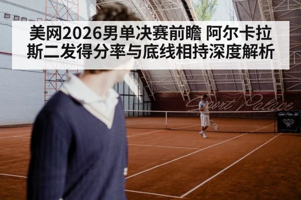 美网2026男单决赛前瞻 阿尔卡拉斯二发得分率与底线相持深度解析