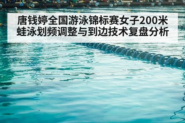 唐钱婷全国游泳锦标赛女子200米蛙泳划频调整与到边技术复盘分析