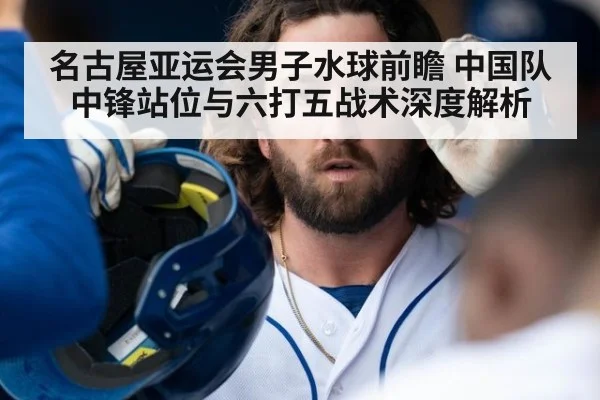 名古屋亚运会男子水球前瞻 中国队中锋站位与六打五战术深度解析
