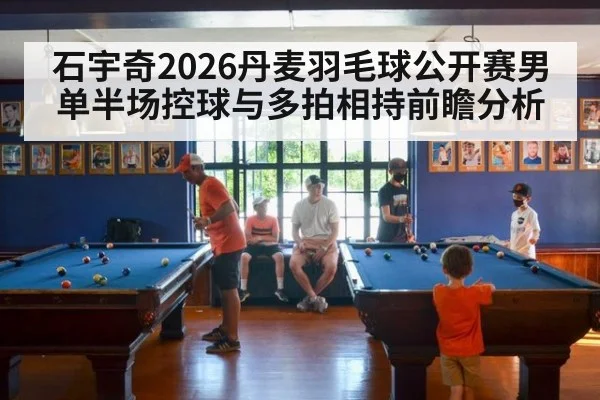 石宇奇2026丹麦羽毛球公开赛男单半场控球与多拍相持前瞻分析