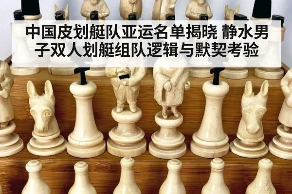 中国皮划艇队亚运名单揭晓 静水男子双人划艇组队逻辑与默契考验