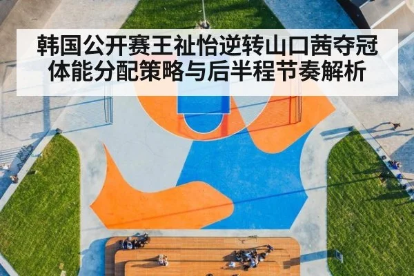 韩国公开赛王祉怡逆转山口茜夺冠 体能分配策略与后半程节奏解析