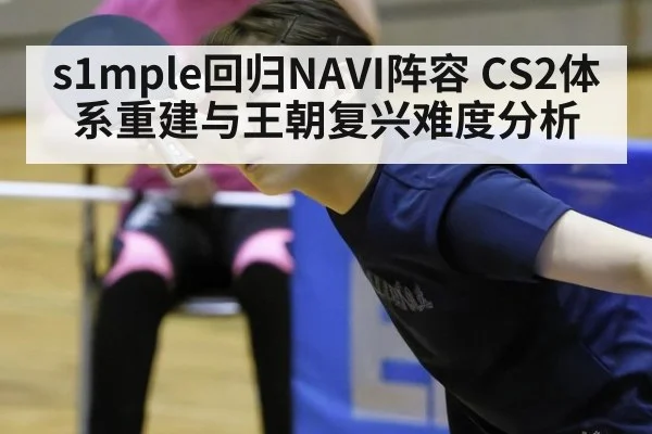 s1mple回归NAVI阵容 CS2体系重建与王朝复兴难度分析